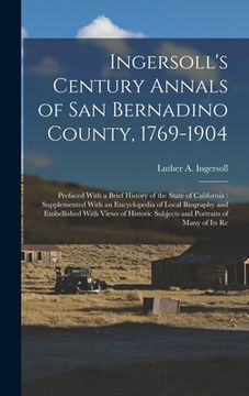 portada Ingersoll's Century Annals of San Bernadino County, 1769-1904: Prefaced With a Brief History of the State of California: Supplemented With an Encyclop (en Inglés)