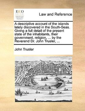 portada a descriptive account of the islands lately discovered in the south-seas. giving a full detail of the present state of the inhabitants, their govern (en Inglés)