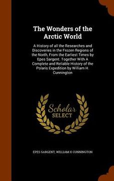 portada The Wonders of the Arctic World: A History of all the Researches and Discoveries in the Frozen Regions of the North, From the Earliest Times by Epes S (en Inglés)