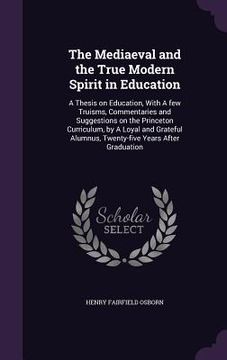 portada The Mediaeval and the True Modern Spirit in Education: A Thesis on Education, With A few Truisms, Commentaries and Suggestions on the Princeton Curric (en Inglés)