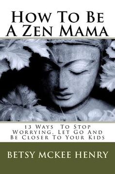 portada How To Be A Zen Mama: 13 Ways To Let Go, Stop Worrying and Be Closer to Your Kids (in English)
