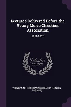portada Lectures Delivered Before the Young Men's Christian Association: 1851-1852 (in English)
