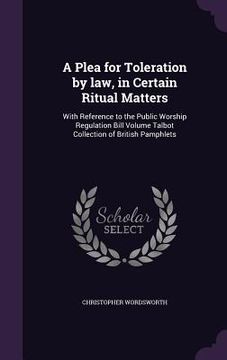 portada A Plea for Toleration by law, in Certain Ritual Matters: With Reference to the Public Worship Regulation Bill Volume Talbot Collection of British Pamp (en Inglés)