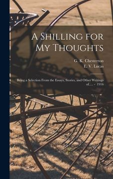 portada A Shilling for My Thoughts: Being a Selection From the Essays, Stories, and Other Writings of..... - 1916 (en Inglés)