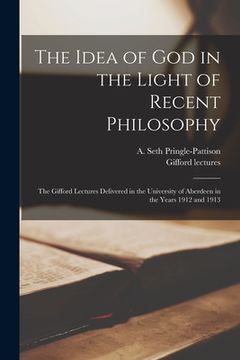 portada The Idea of God in the Light of Recent Philosophy; the Gifford Lectures Delivered in the University of Aberdeen in the Years 1912 and 1913