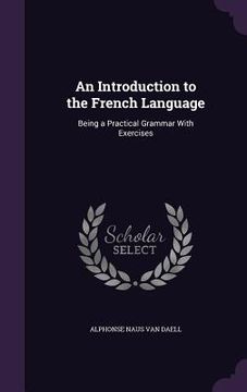 portada An Introduction to the French Language: Being a Practical Grammar With Exercises (en Inglés)