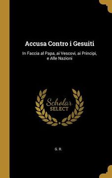 portada Accusa Contro i Gesuiti: In Faccia al Papa, ai Vescovi, ai Principi, e Alle Nazioni (in English)