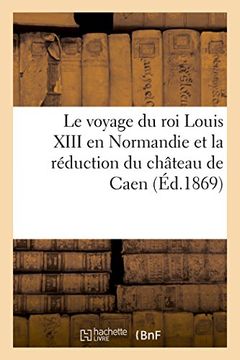 portada Le Voyage Du Roi Louis XIII En Normandie Et La Reduction Du Chateau de Caen (Histoire) (French Edition)