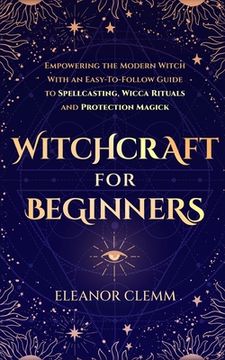 portada Witchcraft for Beginners: Empowering the Modern Witch with an Easy-to-Follow Guide to Spellcasting, Wicca Rituals, and Protection Magick (en Inglés)