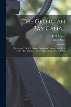 portada The Georgian Bay Canal [microform]: Reports of Col. R.B. Mason, Consulting Engineer and Kivas Tully, Chief Engineer With an Appendix, Profile, and Map (en Inglés)
