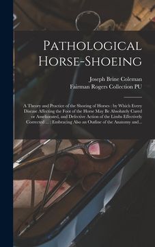 portada Pathological Horse-shoeing: a Theory and Practice of the Shoeing of Horses: by Which Every Disease Affecting the Foot of the Horse May Be Absolute (en Inglés)