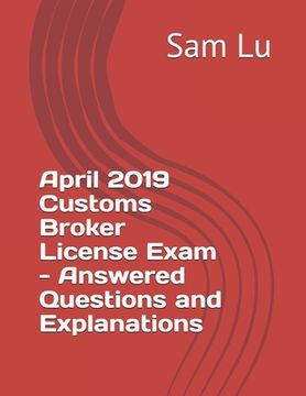 portada April 2019 Customs Broker License Exam - Answered Questions and Explanations (en Inglés)