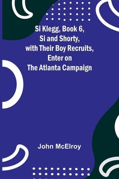 portada Si Klegg, Book 6, Si and Shorty, with Their Boy Recruits, Enter on the Atlanta Campaign (en Inglés)