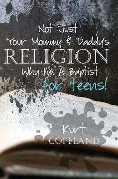 portada Not Just Your Mommy & Daddy's Religion: Why I Am a Baptist for Teens (en Inglés)