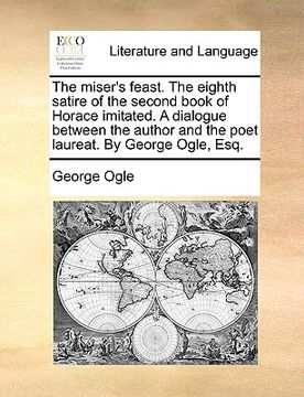portada the miser's feast. the eighth satire of the second book of horace imitated. a dialogue between the author and the poet laureat. by george ogle, esq. (en Inglés)