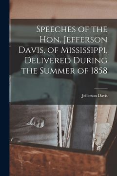 portada Speeches of the Hon. Jefferson Davis, of Mississippi, Delivered During the Summer of 1858 (en Inglés)