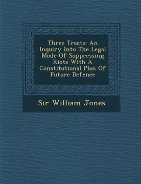 portada Three Tracts: An Inquiry Into the Legal Mode of Suppressing Riots with a Constitutional Plan of Future Defence (en Inglés)