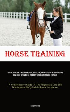 portada Horse Training: Acquire Proficiency In Comprehending, Instructing, And Interacting With Your Equine Companion Within A Span Of 30 Days (en Inglés)