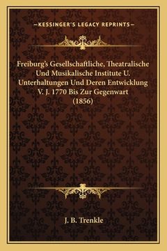portada Freiburg's Gesellschaftliche, Theatralische Und Musikalische Institute U. Unterhaltungen Und Deren Entwicklung V. J. 1770 Bis Zur Gegenwart (1856) (in German)