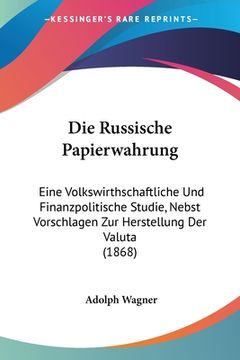 portada Die Russische Papierwahrung: Eine Volkswirthschaftliche Und Finanzpolitische Studie, Nebst Vorschlagen Zur Herstellung Der Valuta (1868) (en Alemán)