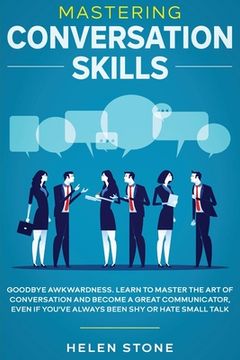 portada Mastering Conversation Skills: Goodbye Awkwardness. Learn to Master the Art of Conversation and Become A Great Communicator, Even if You've Always Be (en Inglés)