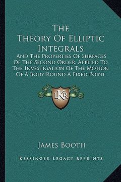portada the theory of elliptic integrals: and the properties of surfaces of the second order, applied to the investigation of the motion of a body round a fix (in English)
