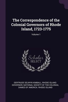 portada The Correspondence of the Colonial Governors of Rhode Island, 1723-1775; Volume 1 (en Inglés)