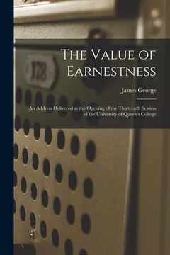 portada The Value of Earnestness [microform]: an Address Delivered at the Opening of the Thirteenth Session of the University of Queen's College