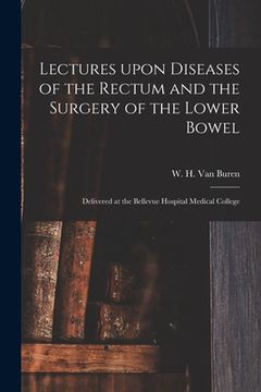 portada Lectures Upon Diseases of the Rectum and the Surgery of the Lower Bowel [electronic Resource]: Delivered at the Bellevue Hospital Medical College (in English)