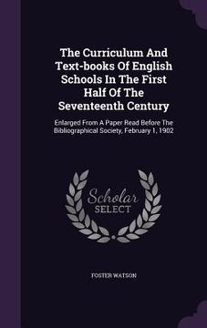 portada The Curriculum And Text-books Of English Schools In The First Half Of The Seventeenth Century: Enlarged From A Paper Read Before The Bibliographical S (en Inglés)