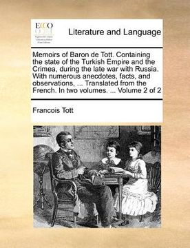 memoirs of baron de tott. containing the state of the turkish empire and the crimea, during the late war with russia. with numerous anecdotes, facts,