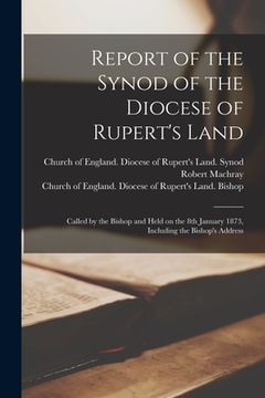 portada Report of the Synod of the Diocese of Rupert's Land [microform]: Called by the Bishop and Held on the 8th January 1873, Including the Bishop's Address (en Inglés)