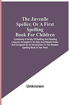 portada The Juvenile Speller, or a First Spelling Book for Children: Containing a Variety of Spelling and Reading Lessons; Arranged in an Easy and Natural. To the Western Spelling Book in two Parts 