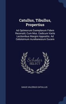 portada Catullus, Tibullus, Propertius: Ad Optimorum Exemplarum Fidem Recensiti, Cum Mss. Codicum Variis Lectionibus Margini Appositis. Ad Celsiisimum Aurelia (en Inglés)