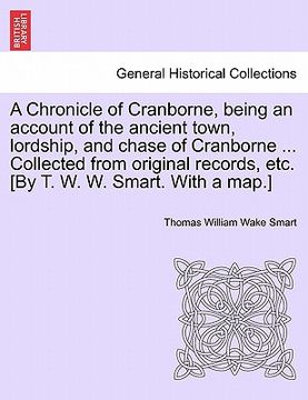 portada a   chronicle of cranborne, being an account of the ancient town, lordship, and chase of cranborne ... collected from original records, etc. [by t. w.