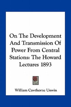 portada on the development and transmission of power from central stations: the howard lectures 1893 (en Inglés)