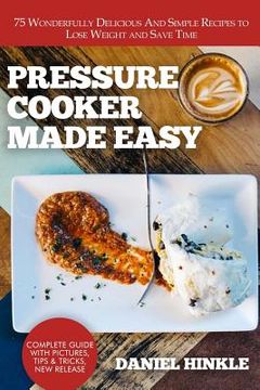 portada Pressure Cooker Made Easy: 75 Wonderfully Delicious And Simple Recipes to Lose Weight and Save Time (in English)