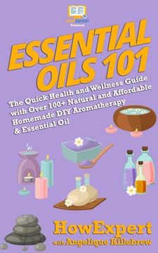 portada Essential Oils 101: The Quick Health and Wellness Guide with Over 100+ Natural and Affordable Homemade DIY Aromatherapy & Essential Oil Pr (en Inglés)