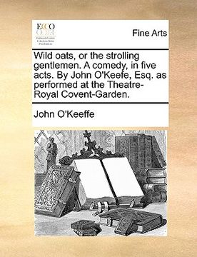 portada wild oats, or the strolling gentlemen. a comedy, in five acts. by john o'keefe, esq. as performed at the theatre-royal covent-garden. (en Inglés)