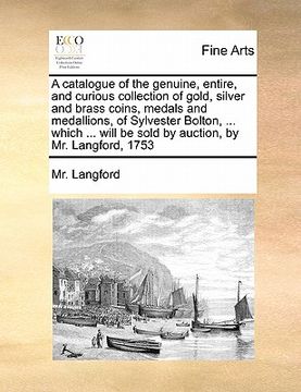 portada a catalogue of the genuine, entire, and curious collection of gold, silver and brass coins, medals and medallions, of sylvester bolton, ... which .. (in English)