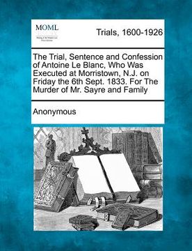 portada the trial, sentence and confession of antoine le blanc, who was executed at morristown, n.j. on friday the 6th sept. 1833. for the murder of mr. sayre