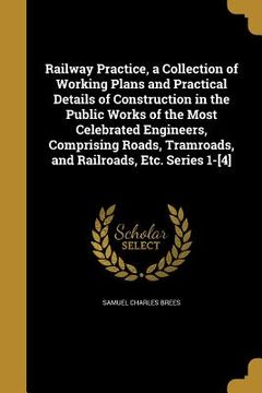 portada Railway Practice, a Collection of Working Plans and Practical Details of Construction in the Public Works of the Most Celebrated Engineers, Comprising (en Inglés)