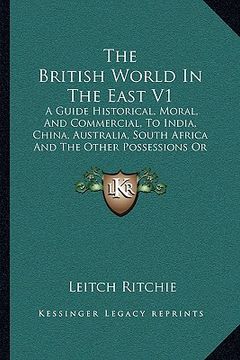 portada the british world in the east v1: a guide historical, moral, and commercial, to india, china, australia, south africa and the other possessions or con (en Inglés)