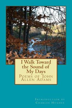 portada I Walk Toward the Sound of My Days: Poems of John Allen Adams (en Inglés)