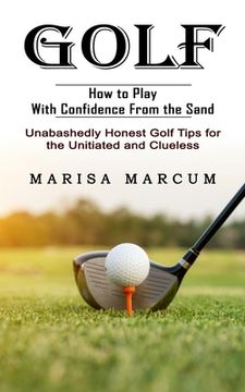 portada Golf: How to Play With Confidence From the Sand (Unabashedly Honest Golf Tips for the Unitiated and Clueless) (en Inglés)
