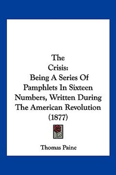 portada the crisis: being a series of pamphlets in sixteen numbers, written during the american revolution (1877) (en Inglés)