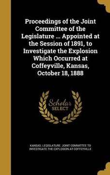 portada Proceedings of the Joint Committee of the Legislature ... Appointed at the Session of 1891, to Investigate the Explosion Which Occurred at Coffeyville (en Inglés)