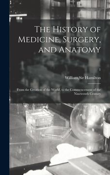 portada The History of Medicine, Surgery, and Anatomy: From the Creation of the World, to the Commencement of the Nineteenth Century; 1