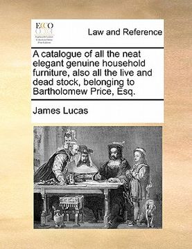 portada a catalogue of all the neat elegant genuine household furniture, also all the live and dead stock, belonging to bartholomew price, esq. (in English)