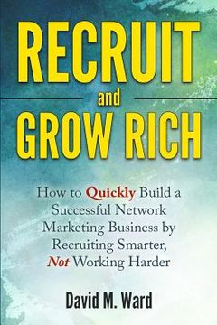 portada Recruit and Grow Rich: How to Quickly Build a Successful Network Marketing Business by Recruiting Smarter, Not Working Harder (en Inglés)
